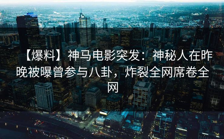【爆料】神马电影突发：神秘人在昨晚被曝曾参与八卦，炸裂全网席卷全网