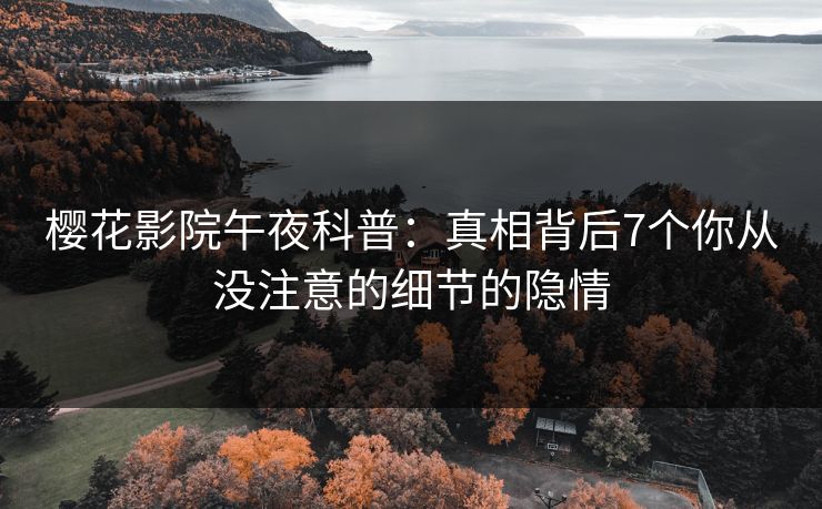 樱花影院午夜科普：真相背后7个你从没注意的细节的隐情