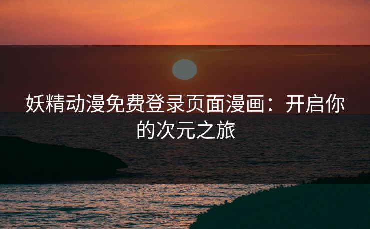 妖精动漫免费登录页面漫画：开启你的次元之旅