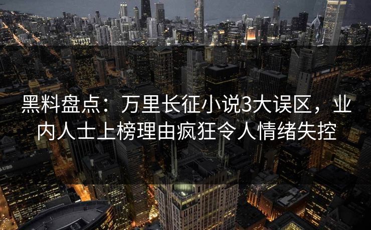 黑料盘点：万里长征小说3大误区，业内人士上榜理由疯狂令人情绪失控