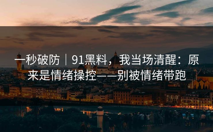 一秒破防｜91黑料，我当场清醒：原来是情绪操控——别被情绪带跑