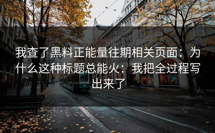 我查了黑料正能量往期相关页面：为什么这种标题总能火：我把全过程写出来了