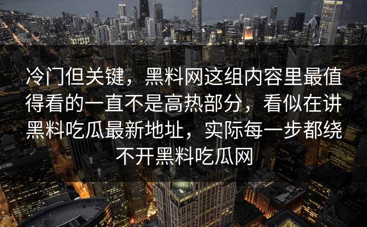 冷门但关键,黑料网这组内容里最值得看的一直不是高热部分,看似在讲黑料吃瓜最新地址,实际每一步都绕不开黑料吃瓜网