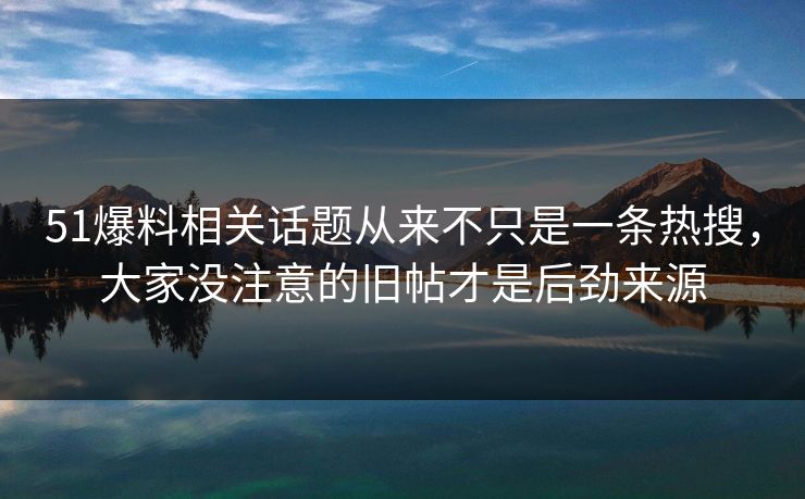 51爆料相关话题从来不只是一条热搜，大家没注意的旧帖才是后劲来源