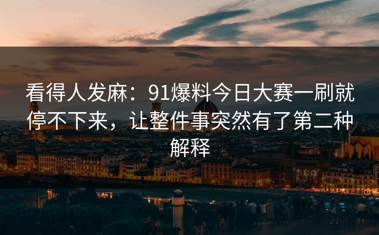 看得人发麻：91爆料今日大赛一刷就停不下来，让整件事突然有了第二种解释